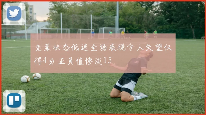 克莱状态低迷全场表现令人失望仅得4分正负值惨淡15
