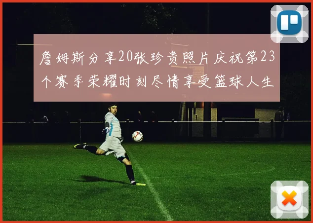 詹姆斯分享20张珍贵照片庆祝第23个赛季荣耀时刻尽情享受篮球人生
