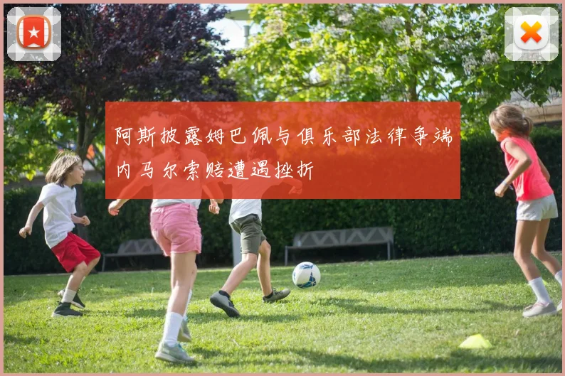 阿斯披露姆巴佩与俱乐部法律争端内马尔索赔遭遇挫折