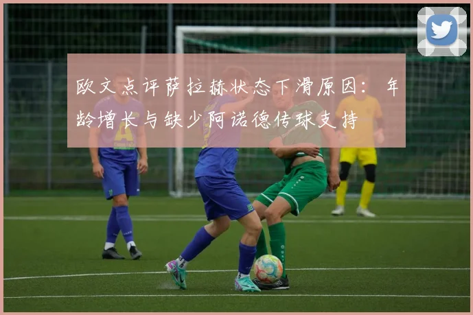 欧文点评萨拉赫状态下滑原因：年龄增长与缺少阿诺德传球支持