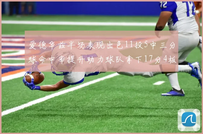 爱德华兹半场表现出色11投5中三分球命中率提升助力球队拿下17分4板1助