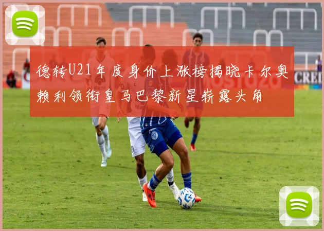 德转U21年度身价上涨榜揭晓卡尔奥赖利领衔皇马巴黎新星崭露头角