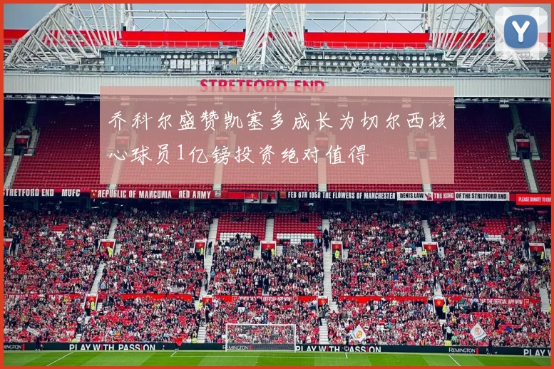 乔科尔盛赞凯塞多成长为切尔西核心球员1亿镑投资绝对值得