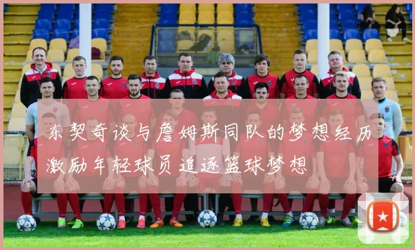 东契奇谈与詹姆斯同队的梦想经历激励年轻球员追逐篮球梦想