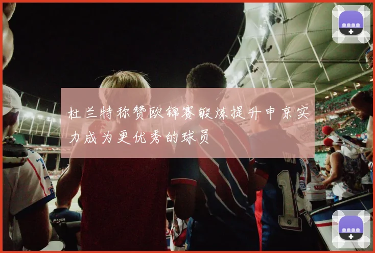 杜兰特称赞欧锦赛锻炼提升申京实力成为更优秀的球员