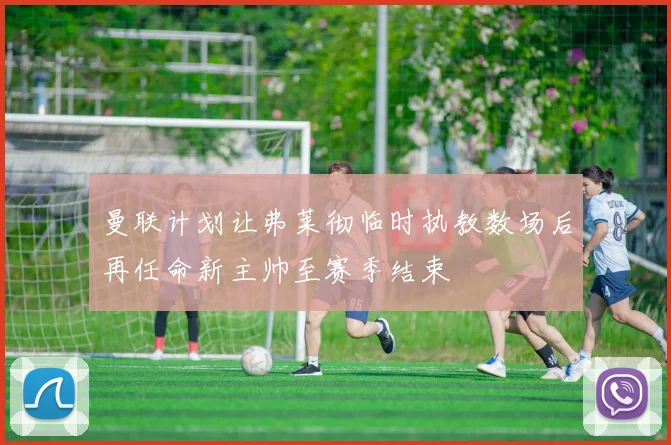曼联计划让弗莱彻临时执教数场后再任命新主帅至赛季结束